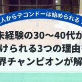 大人からテコンドーは始められる？未経験の30〜40代が続けられる3つの理由を世界チャンピオンが解説